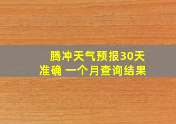 腾冲天气预报30天准确 一个月查询结果